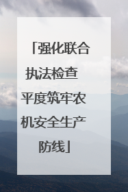 强化联合执法检查 平度筑牢农机安全生产防线
