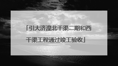 引大济湟北干渠二期和西干渠工程通过竣工验收