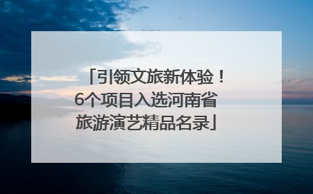 引领文旅新体验！6个项目入选河南省旅游演艺精品名录