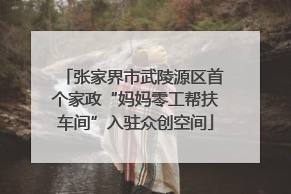 张家界市武陵源区首个家政“妈妈零工帮扶车间”入驻众创空间