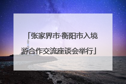 张家界市·衡阳市入境游合作交流座谈会举行