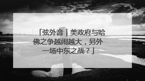 弦外音｜美政府与哈佛之争越闹越大，另外一场中东之战？