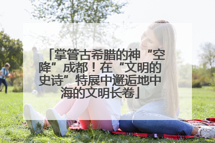 掌管古希腊的神“空降”成都！在“文明的史诗”特展中邂逅地中海的文明长卷