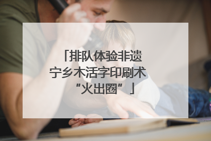 排队体验非遗 宁乡木活字印刷术“火出圈”