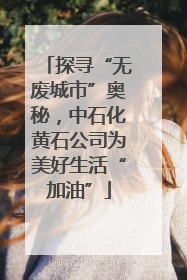 探寻“无废城市”奥秘，中石化黄石公司为美好生活“加油”