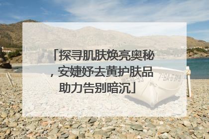 探寻肌肤焕亮奥秘，安婕妤去黄护肤品助力告别暗沉