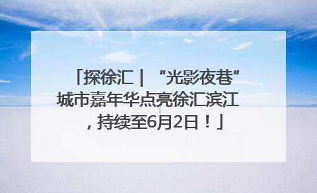 探徐汇｜“光影夜巷”城市嘉年华点亮徐汇滨江，持续至6月2日！