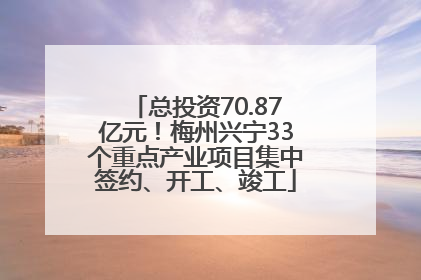 总投资70.87亿元！梅州兴宁33个重点产业项目集中签约、开工、竣工