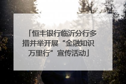 恒丰银行临沂分行多措并举开展“金融知识万里行”宣传活动
