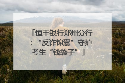 恒丰银行郑州分行：“反诈锦囊”守护考生“钱袋子”