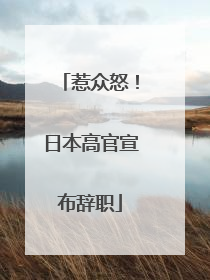 惹众怒！日本高官宣布辞职