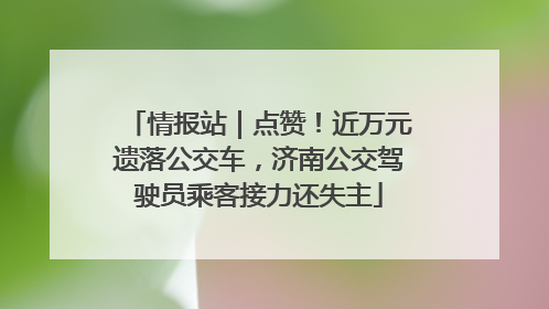 情报站｜点赞！近万元遗落公交车，济南公交驾驶员乘客接力还失主
