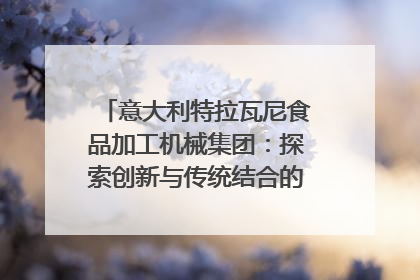 意大利特拉瓦尼食品加工机械集团：探索创新与传统结合的可能性｜西望四川