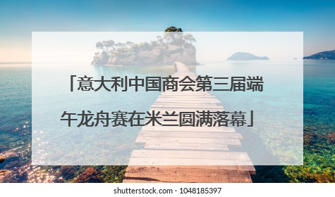 意大利中国商会第三届端午龙舟赛在米兰圆满落幕