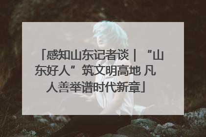 感知山东记者谈｜“山东好人”筑文明高地 凡人善举谱时代新章