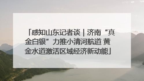 感知山东记者谈｜济南“真金白银”力推小清河航道 黄金水道激活区域经济新动能