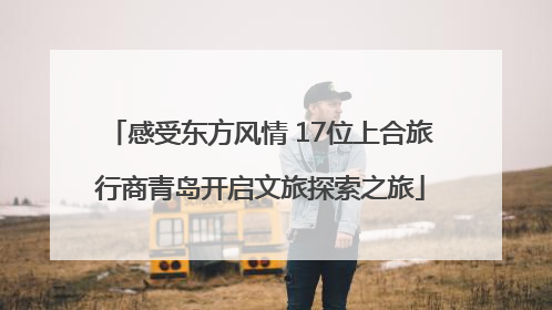 感受东方风情 17位上合旅行商青岛开启文旅探索之旅