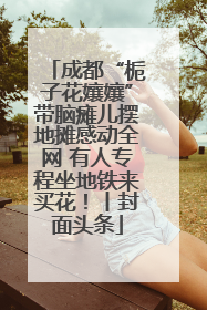 成都“栀子花孃孃”带脑瘫儿摆地摊感动全网 有人专程坐地铁来买花！丨封面头条