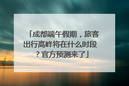 成都端午假期，旅客出行高峰将在什么时段？官方预测来了