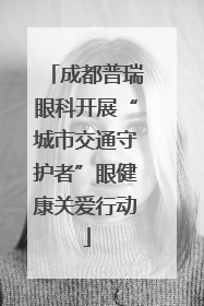 成都普瑞眼科开展“城市交通守护者”眼健康关爱行动