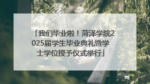 我们毕业啦！菏泽学院2025届学生毕业典礼暨学士学位授予仪式举行