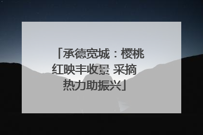 承德宽城：樱桃红映丰收景 采摘热力助振兴