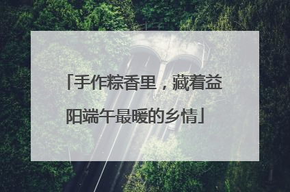 手作粽香里，藏着益阳端午最暖的乡情