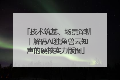 技术筑基、场景深耕｜解码AI独角兽云知声的硬核实力版图