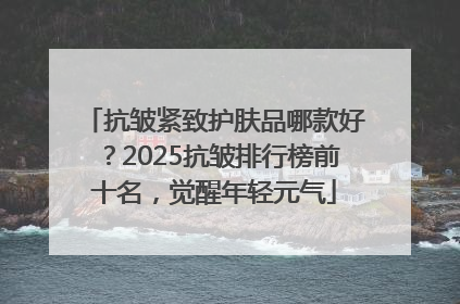抗皱紧致护肤品哪款好？2025抗皱排行榜前十名，觉醒年轻元气
