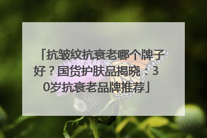 抗皱纹抗衰老哪个牌子好？国货护肤品揭晓：30岁抗衰老品牌推荐