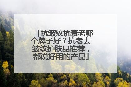 抗皱纹抗衰老哪个牌子好？抗老去皱纹护肤品推荐，都说好用的产品