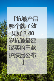 抗皱产品哪个牌子效果好？40岁抗皱最建议买的三款护肤品公布