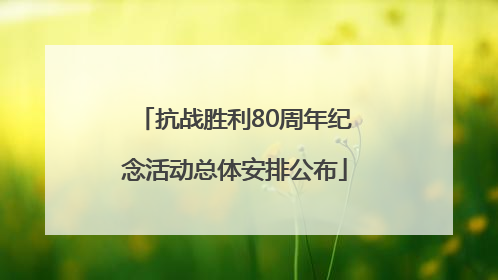 抗战胜利80周年纪念活动总体安排公布