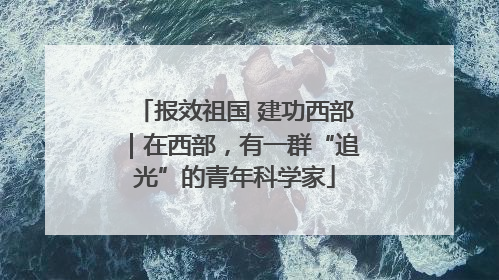 报效祖国 建功西部｜在西部，有一群“追光”的青年科学家