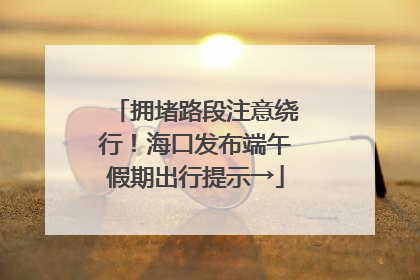 拥堵路段注意绕行！海口发布端午假期出行提示→