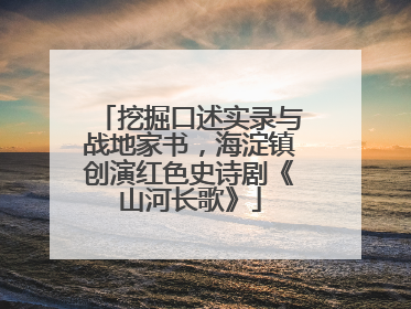挖掘口述实录与战地家书，海淀镇创演红色史诗剧《山河长歌》