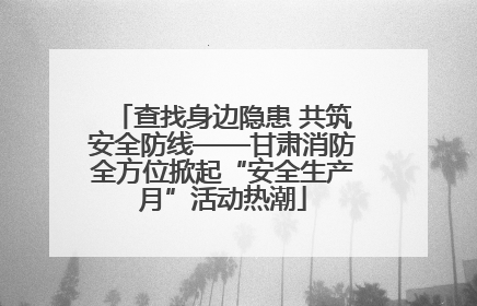 查找身边隐患 共筑安全防线——甘肃消防全方位掀起“安全生产月”活动热潮