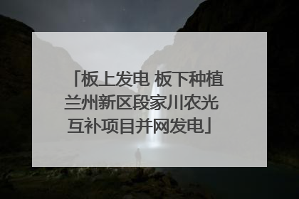板上发电 板下种植 兰州新区段家川农光互补项目并网发电