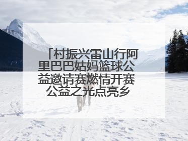 村振兴雷山行阿里巴巴姑妈篮球公益邀请赛燃情开赛 公益之光点亮乡村振兴之路