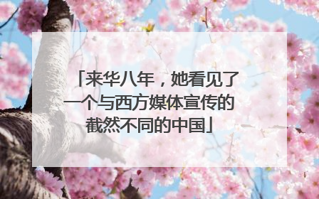来华八年，她看见了一个与西方媒体宣传的截然不同的中国
