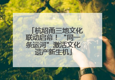 杭绍甬三地文化联动启幕！“同一条运河”激活文化遗产新生机