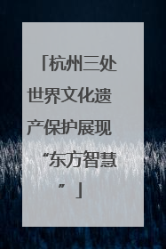杭州三处世界文化遗产保护展现“东方智慧”