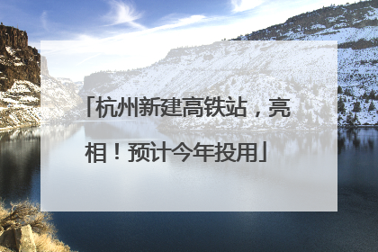 杭州新建高铁站，亮相！预计今年投用