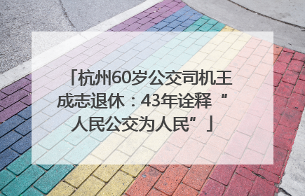 杭州60岁公交司机王成志退休：43年诠释“人民公交为人民”