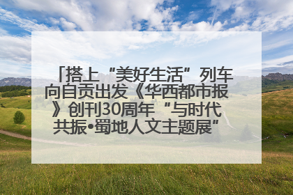 搭上“美好生活”列车向自贡出发《华西都市报》创刊30周年“与时代共振•蜀地人文主题展”5月30日开展丨美好生活有“盐”味