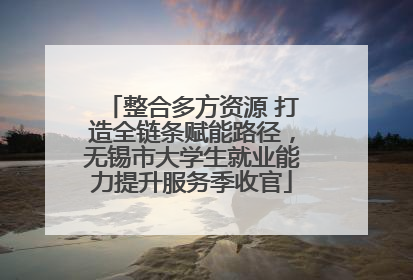 整合多方资源 打造全链条赋能路径，无锡市大学生就业能力提升服务季收官