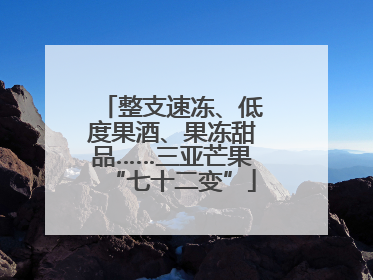 整支速冻、低度果酒、果冻甜品……三亚芒果“七十二变”