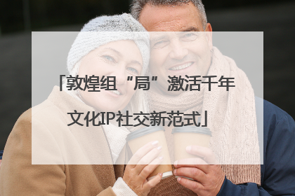 敦煌组“局”激活千年文化IP社交新范式