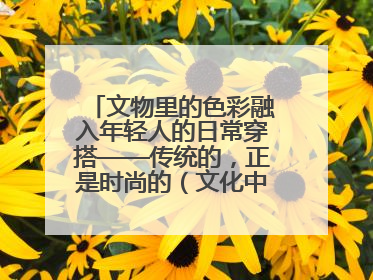 文物里的色彩融入年轻人的日常穿搭——传统的，正是时尚的（文化中国行·这些美 很中国）