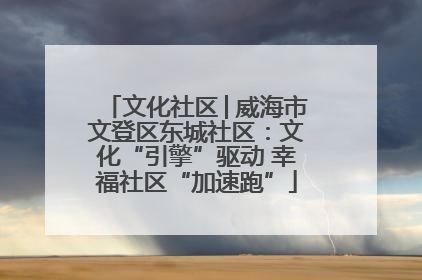 文化社区│威海市文登区东城社区：文化“引擎”驱动 幸福社区“加速跑”